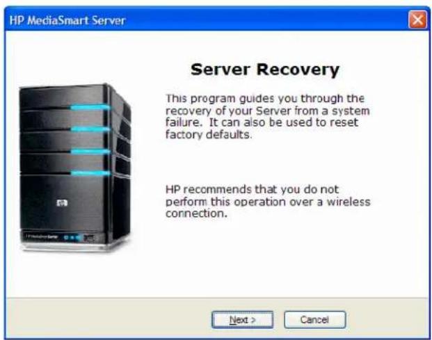 HP MediaSmart Server Server Recovery This program guides you through the recovery of your Server from a system failure. It can also be used to reset factory defaults. HP recommends that you do not perform this operation over a wireless connection. Next > Cancel