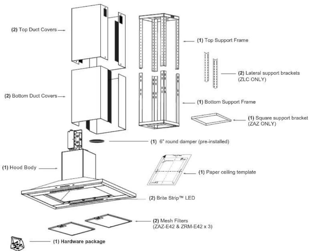 (2) Top Duct Covers (1) Top Support Frame (2) Lateral support brackets (ZLC ONLY) (2) Bottom Duct Covers (1) Bottom Support Frame (1) Square support bracket (ZAZ ONLY) (1) 6" round damper (pre-installed) (1) Hood Body (1) Paper ceiling template (2) Brite Strip™ LED (2) Mesh Filters (ZAZ-E42 & ZRM-E4…