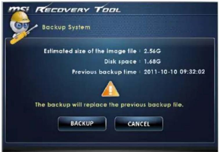 msi RECOVERY TOOL Backup System Estimated size of the image file : 2.56G Disk space : 1.68G Previous backup time : 2011-10-10 09:32:02 The backup will replace the previous backup file. BACKUP CANCEL