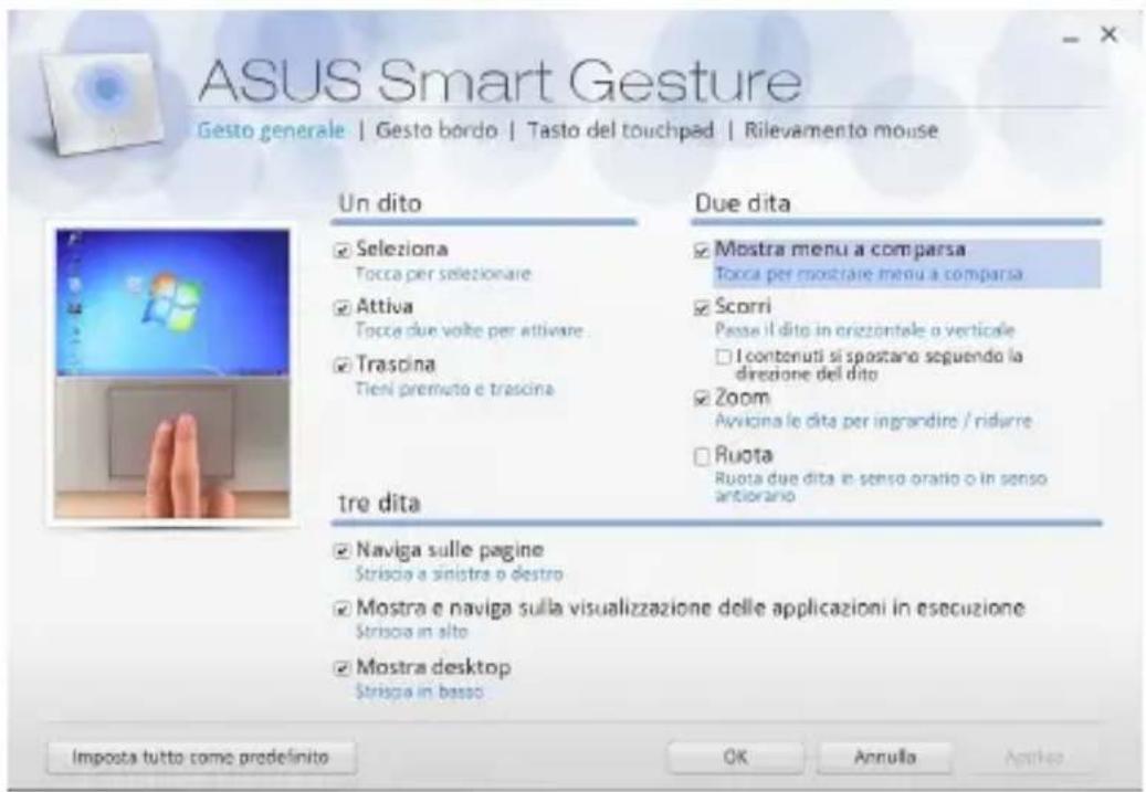 ASUS Smart Gesture Gesto generale | Gesto bordo | Tasto del touchpad | Rilevamento mouse Un dito Seleziona Tocca per selezionare Attiva Tocca due volte per attivare Trascina Tieni premuto e trascina tre dita Naviga sulle pagine Strisca a sinistra o destro Mostra e naviga sulla visualizzazione delle…