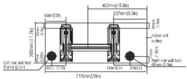 Left rear wall hole 65mm (2.5in) 285mm (11.2in) 47mm (1.85in) 39mm (1.5in) 148mm(5.0in) 402mm(15.8in) 237mm(9.3in) 39mm (1.5in) Indoor unit outline 77mm (1.05in) Right rear wall hole 65mm (2.5in) 715mm(28in)