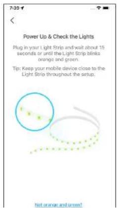 7:39 Power Up & Check the Lights Plug in your Light Strip and wait about 15 seconds or until the Light Strip blinks orange and green. Tip: Keep your mobile device close to the Light Strip throughout the setup. Hot orange and green!