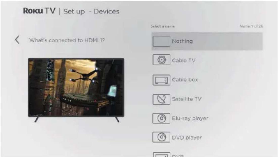 Roku TV | Set up - Devices What's connected to HDMI 1? Select a name Name: 1 of 26 Nothing Cable TV Cable box Satellite TV Blu-ray player DVD player DVD
