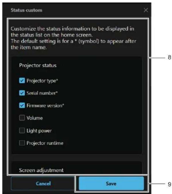 Status custom Customize the status information to be displayed in the status list on the home screen. The default setting is for a * (symbol) to appear after the item name. Projector status ✓ Projector type* ✓ Serial number* ✓ Firmware version* □ Volume □ Light power □ Projector runtime Screen adjus…