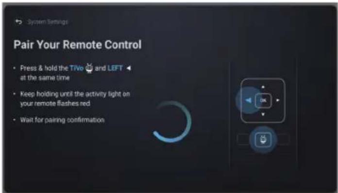 System Settings Pair Your Remote Control • Press & hold the TiVo and LEFT at the same time • Keep holding until the activity light on your remote flashes red • Wait for pairing confirmation