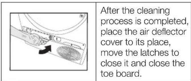After the cleaning process is completed, place the air deflector cover to its place, move the latches to close it and close the toe board.