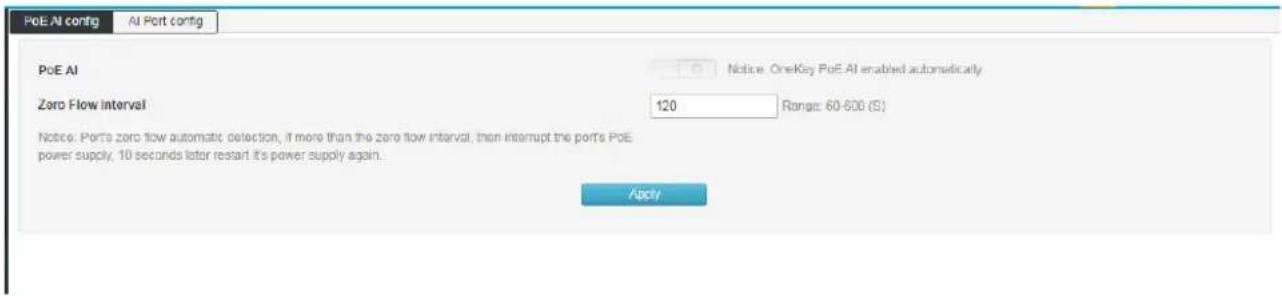 PoE AI config AI Port config PoE AI Notice: OneKey PoE AI enabled automatically Zero Flow Interval 120 Range: 60-600 (S) Notice: Ports zero flow automatic detection, if more than the zero flow interval, then interrupt the ports PoE power supply, 10 seconds later restart it's power supply again. Appl…